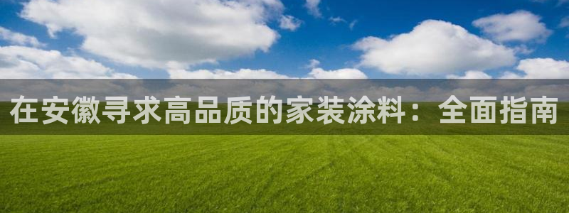 和记平台官网：在安徽寻求高品质的家装涂料：全面指南