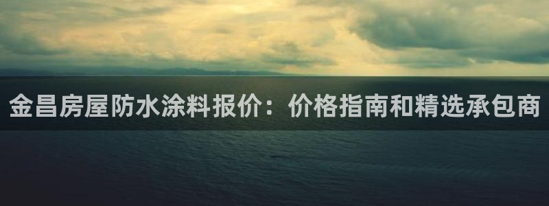 下载和记app：金昌房屋防水涂料报价：价格指南和精选承包商