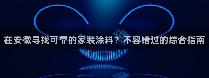 和记 中国首页：在安徽寻找可靠的家装涂料？不容错过的综合指南