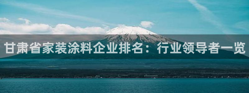 和记平台：甘肃省家装涂料企业排名：行业领导者一览