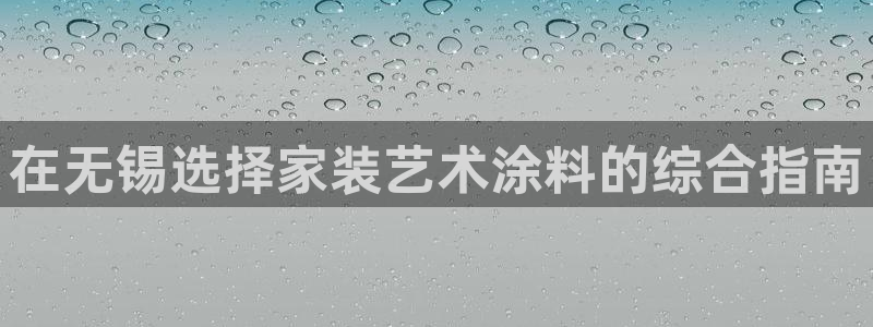 和记官方直营注册导航：在无锡选择家装艺术涂料的综合指南