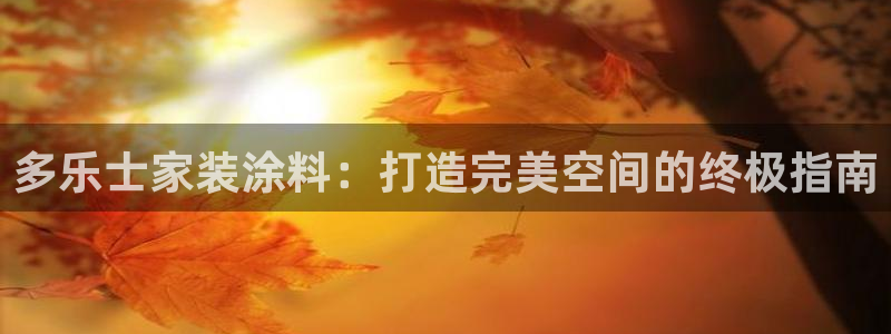 和记广告女主角：多乐士家装涂料：打造完美空间的终极指南