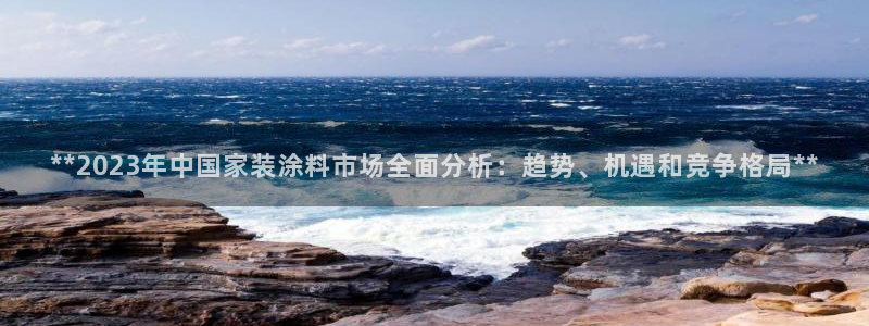 和记国际官网官网：**2023年中国家装涂料市场全面分析：趋势、机遇和竞争格局**
