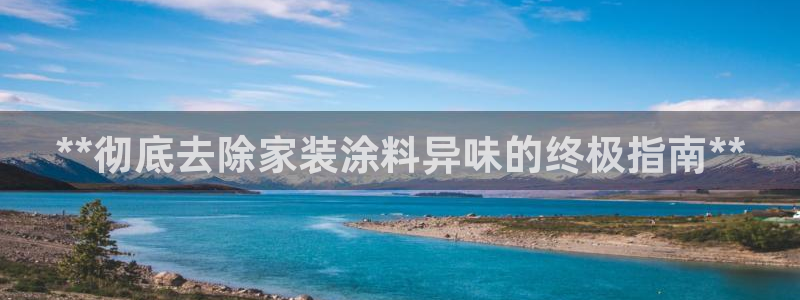 官方和记国际平台登录：**彻底去除家装涂料异味的终极指南**