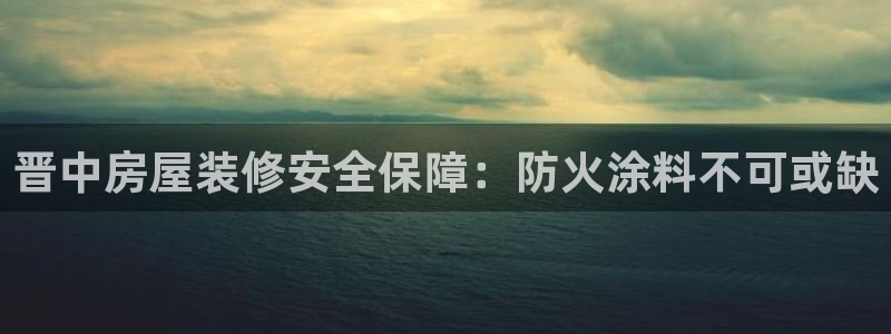 和记Ag：晋中房屋装修安全保障：防火涂料不可或缺