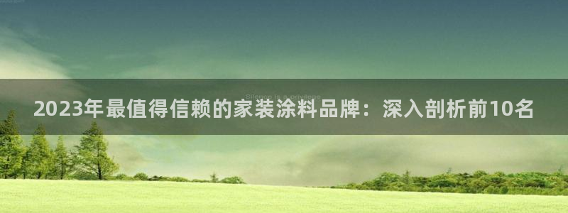 和记官网[中国]官方网站：2023年最值得信赖的家装涂料品牌：深入剖析前10名