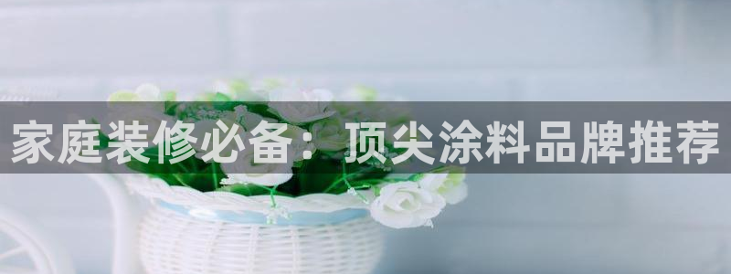 和记平台官网：家庭装修必备：顶尖涂料品牌推荐