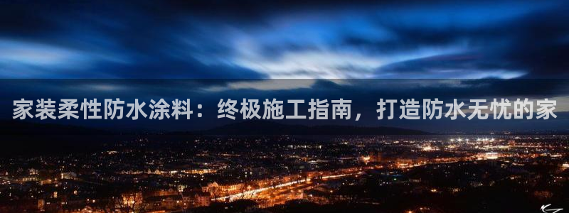 和记ag：家装柔性防水涂料：终极施工指南，打造防水无忧的家