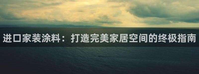 和记国际电讯市值：进口家装涂料：打造完美家居空间的终极指南