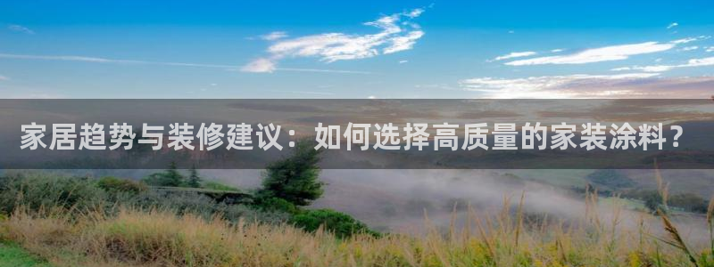和记ag旗舰国际：家居趋势与装修建议：如何选择高质量的家装涂料？