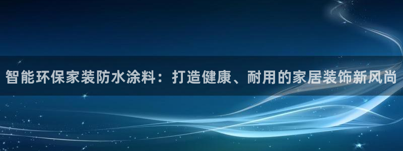 和记国际电讯市值：智能环保家装防水涂料：打造健康、耐用的家居装饰新风尚