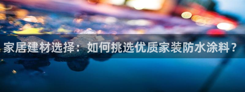 和记平台下载：家居建材选择：如何挑选优质家装防水涂料？