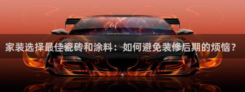 和记 官网：家装选择最佳瓷砖和涂料：如何避免装修后期的烦恼？