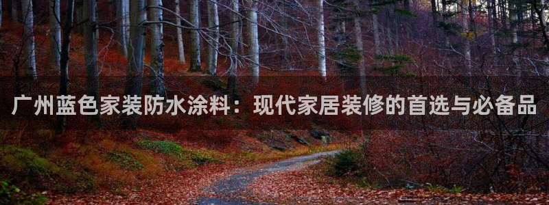 和记官网[中国]官方网站：广州蓝色家装防水涂料：现代家居装修的首选与必备品