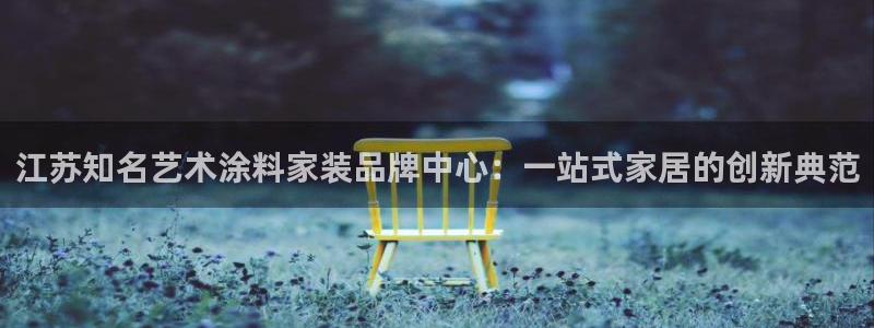 下载和记app：江苏知名艺术涂料家装品牌中心：一站式家居的创新典范