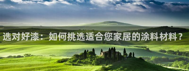 和记平台下载：选对好漆：如何挑选适合您家居的涂料材料？