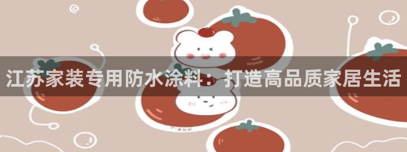 和记ag捕鱼害死多少人：江苏家装专用防水涂料：打造高品质家居
