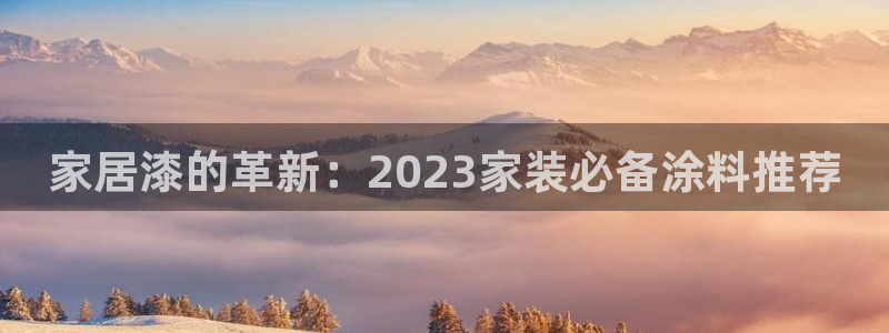 和记AG网站：家居漆的革新：2023家装必备涂料推荐