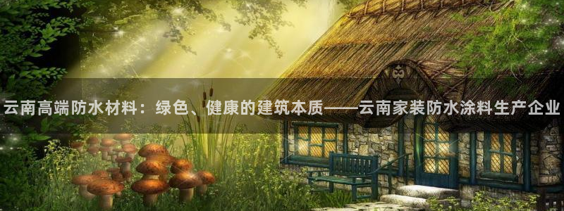 和记AG旗舰：云南高端防水材料：绿色、健康的建筑本质——云南家装防水涂料生产企业