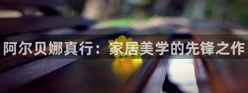 和记ag旗舰：阿尔贝娜真行：家居美学的先锋之作