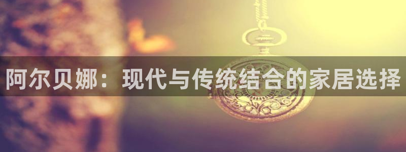 和记Ag：阿尔贝娜：现代与传统结合的家居选择