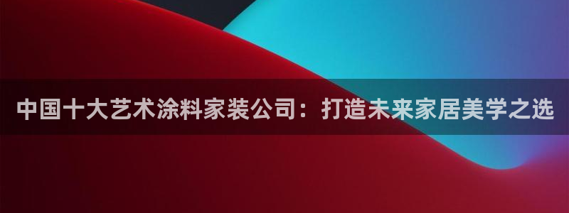 深圳和记科技有限公司：中国十大艺术涂料家装公司：打造未来家居美学之选
