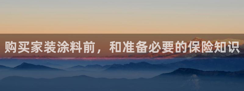 和记官网登录：购买家装涂料前，和准备必要的保险知识