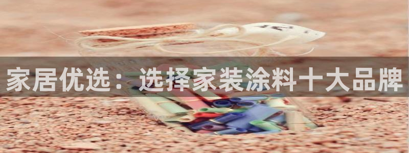 和记h8：家居优选：选择家装涂料十大品牌