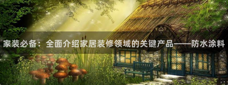和记登陆：家装必备：全面介绍家居装修领域的关键产品——防水涂