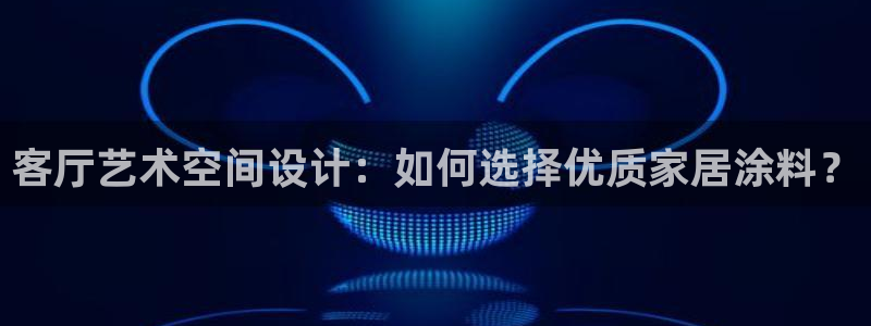 和记官网 公司：客厅艺术空间设计：如何选择优质家居涂料？