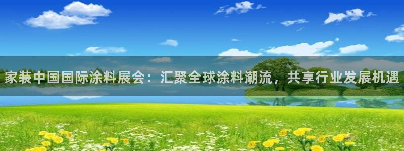 和记ag旗舰厅app：家装中国国际涂料展会：汇聚全球涂料潮流，共享行业发展机遇